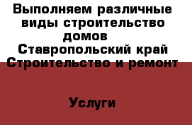 Выполняем различные виды строительство домов  - Ставропольский край Строительство и ремонт » Услуги   
